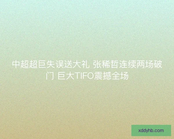 中超超巨失误送大礼 张稀哲连续两场破门 巨大TIFO震撼全场 中超超巨失误送大礼 张稀哲连续两场破门 巨大TIFO震撼全场