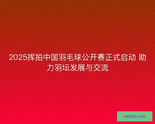 2025挥拍中国羽毛球公开赛正式启动 助力羽坛发展与交流 2025挥拍中国羽毛球公开赛正式启动 助力羽坛发展与交流