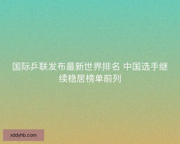 国际乒联发布最新世界排名 中国选手继续稳居榜单前列