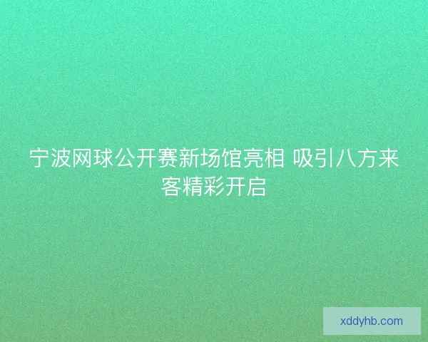 宁波网球公开赛新场馆亮相 吸引八方来客精彩开启