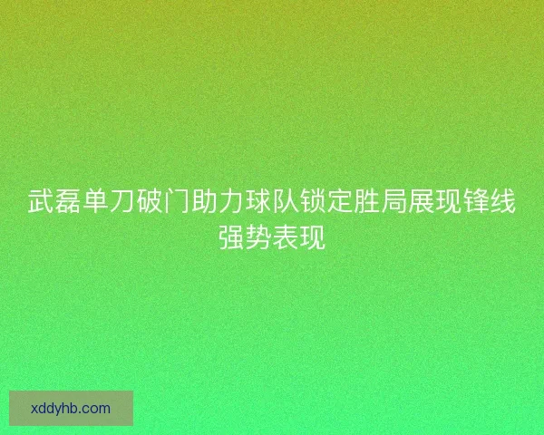 武磊单刀破门助力球队锁定胜局展现锋线强势表现 武磊单刀破门助力球队锁定胜局展现锋线强势表现