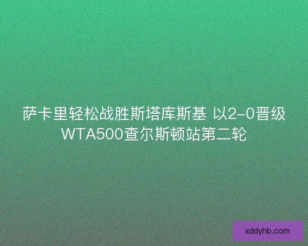 萨卡里轻松战胜斯塔库斯基 以2-0晋级WTA500查尔斯顿站第二轮 萨卡里轻松战胜斯塔库斯基 以2-0晋级WTA500查尔斯顿站第二轮