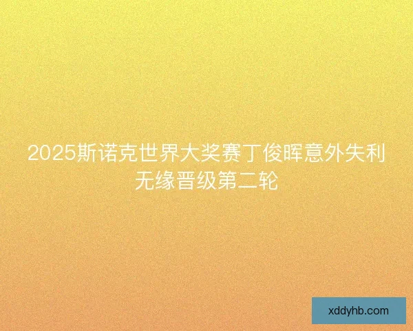 2025斯诺克世界大奖赛丁俊晖意外失利无缘晋级第二轮 2025斯诺克世界大奖赛丁俊晖意外失利无缘晋级第二轮