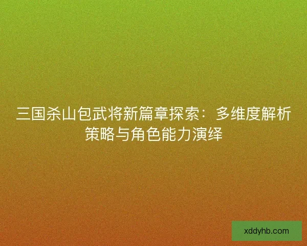 三国杀山包武将新篇章探索:多维度解析策略与角色能力演绎 三国杀山包武将新篇章探索:多维度解析策略与角色能力演绎
