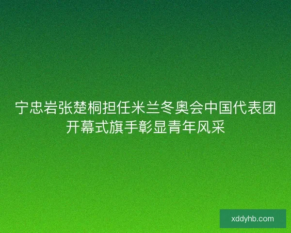 宁忠岩张楚桐担任米兰冬奥会中国代表团开幕式旗手彰显青年风采