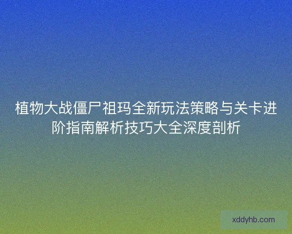 植物大战僵尸祖玛全新玩法策略与关卡进阶指南解析技巧大全深度剖析