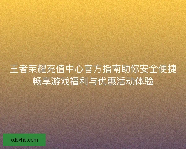 王者荣耀充值中心官方指南助你安全便捷畅享游戏福利与优惠活动体验