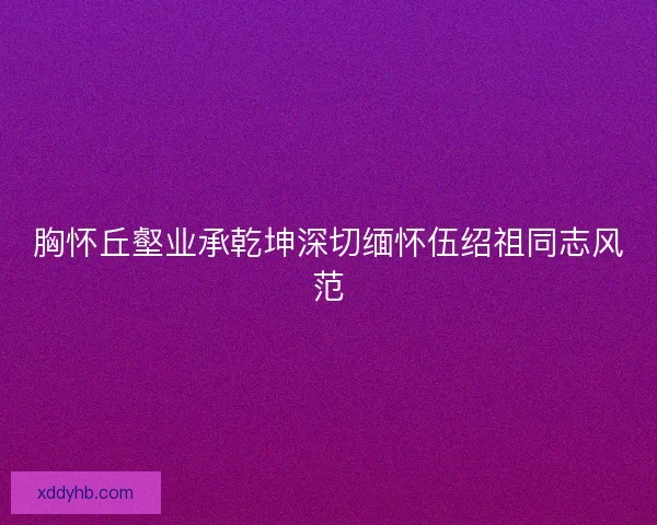 胸怀丘壑业承乾坤深切缅怀伍绍祖同志风范