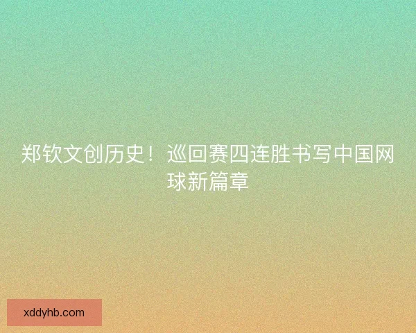 郑钦文创历史！巡回赛四连胜书写中国网球新篇章
