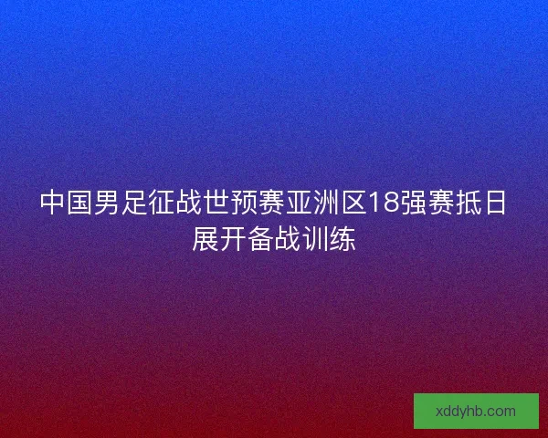 中国男足征战世预赛亚洲区18强赛抵日展开备战训练
