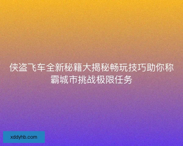 侠盗飞车全新秘籍大揭秘畅玩技巧助你称霸城市挑战极限任务