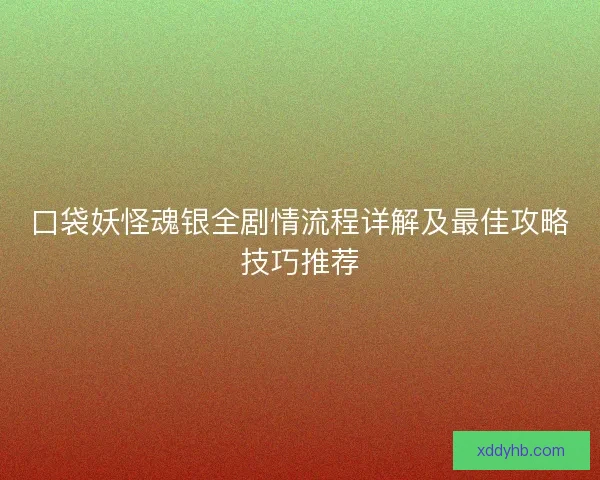 口袋妖怪魂银全剧情流程详解及最佳攻略技巧推荐