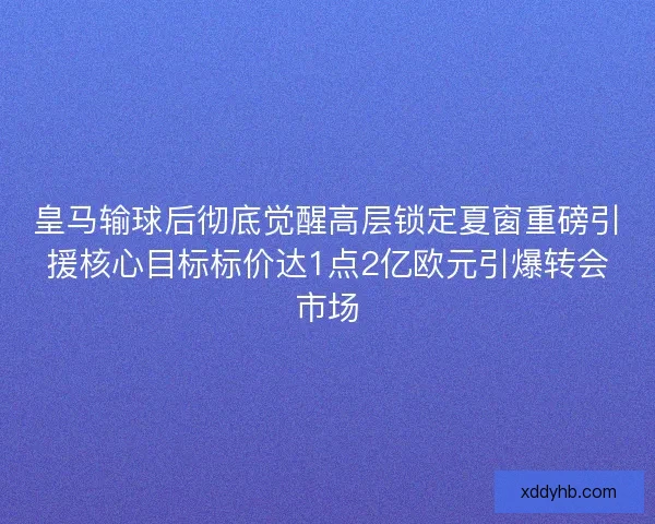 皇马输球后彻底觉醒高层锁定夏窗重磅引援核心目标标价达1点2亿欧元引爆转会市场