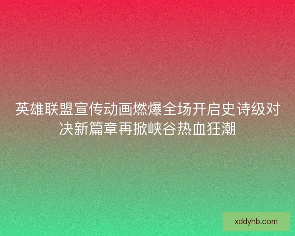 英雄联盟宣传动画燃爆全场开启史诗级对决新篇章再掀峡谷热血狂潮