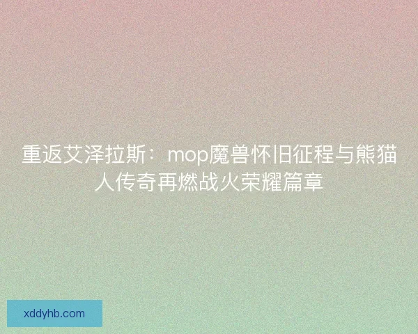 重返艾泽拉斯:mop魔兽怀旧征程与熊猫人传奇再燃战火荣耀篇章 重返艾泽拉斯:mop魔兽怀旧征程与熊猫人传奇再燃战火荣耀篇章