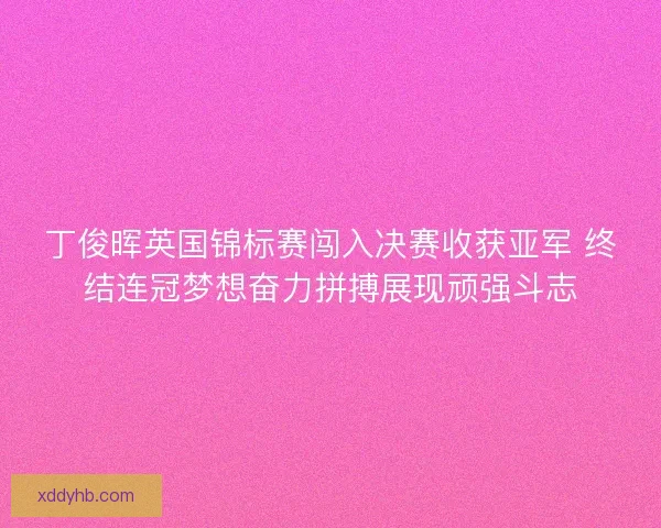 丁俊晖英国锦标赛闯入决赛收获亚军 终结连冠梦想奋力拼搏展现顽强斗志