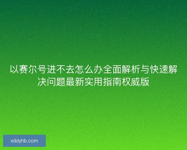 以赛尔号进不去怎么办全面解析与快速解决问题最新实用指南权威版