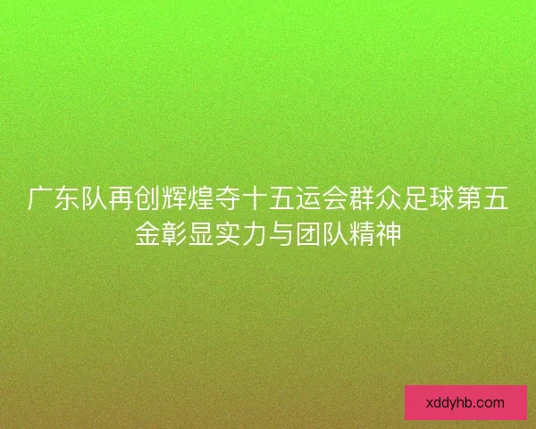 广东队再创辉煌夺十五运会群众足球第五金彰显实力与团队精神