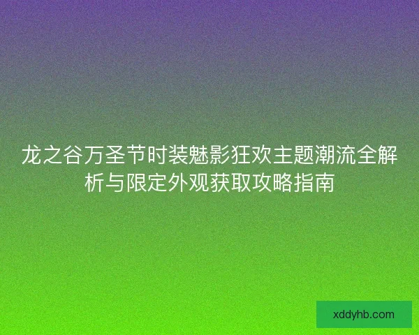 龙之谷万圣节时装魅影狂欢主题潮流全解析与限定外观获取攻略指南