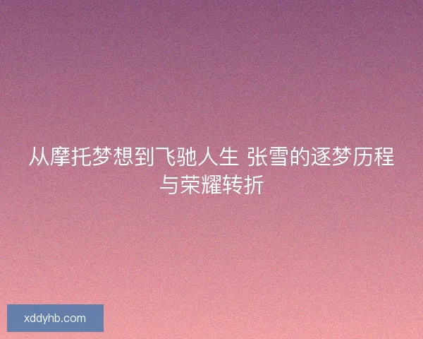 从摩托梦想到飞驰人生 张雪的逐梦历程与荣耀转折 从摩托梦想到飞驰人生 张雪的逐梦历程与荣耀转折