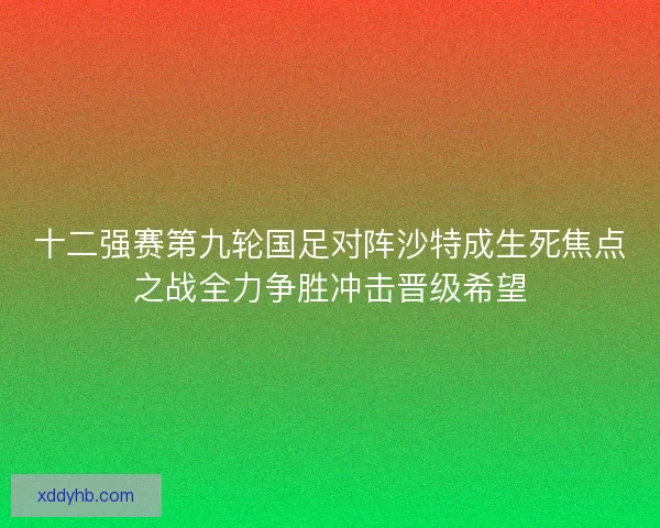十二强赛第九轮国足对阵沙特成生死焦点之战全力争胜冲击晋级希望